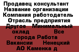 Продавец-консультант › Название организации ­ Компания-работодатель › Отрасль предприятия ­ Другое › Минимальный оклад ­ 15 000 - Все города Работа » Вакансии   . Ненецкий АО,Каменка д.